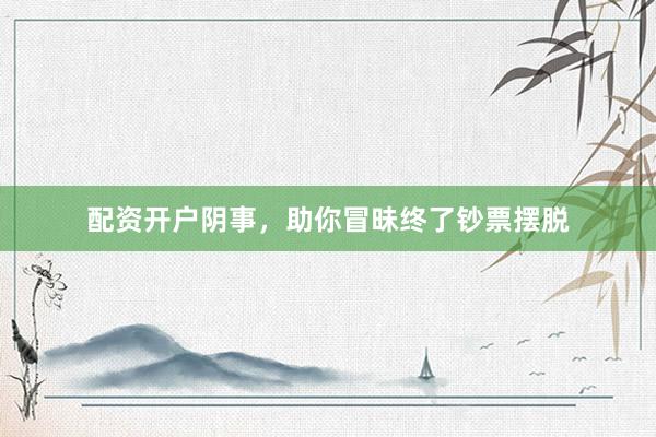 配资开户阴事，助你冒昧终了钞票摆脱