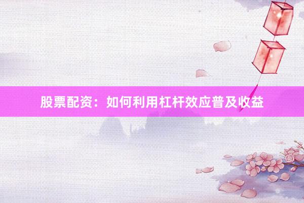 股票配资：如何利用杠杆效应普及收益