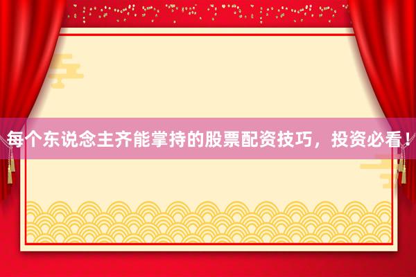 每个东说念主齐能掌持的股票配资技巧，投资必看！