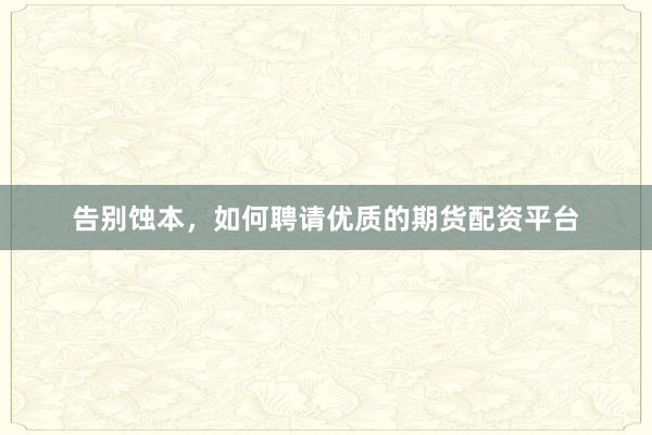 告别蚀本，如何聘请优质的期货配资平台