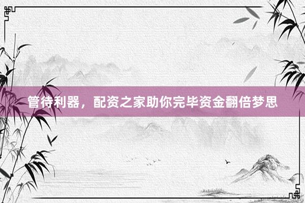 管待利器，配资之家助你完毕资金翻倍梦思