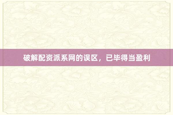 破解配资派系网的误区，已毕得当盈利
