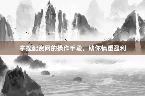 掌捏配资网的操作手段，助你慎重盈利