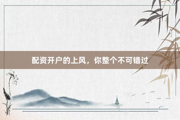 配资开户的上风，你整个不可错过