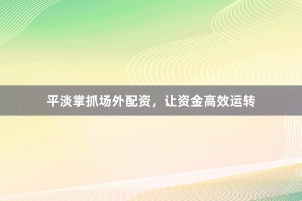 平淡掌抓场外配资，让资金高效运转