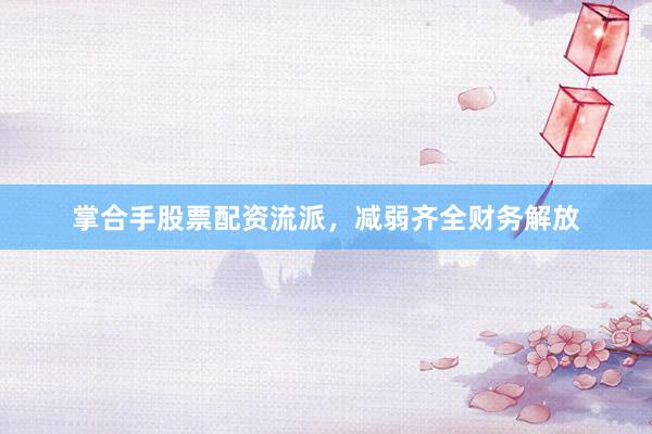 掌合手股票配资流派，减弱齐全财务解放