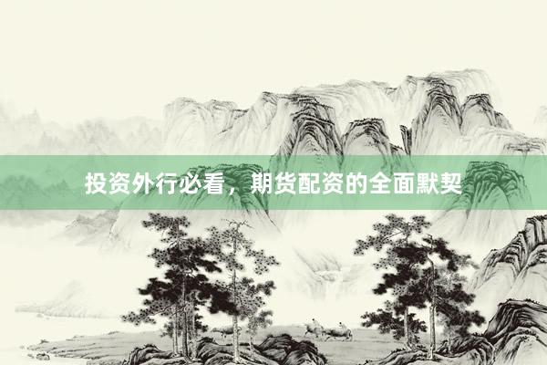 投资外行必看，期货配资的全面默契
