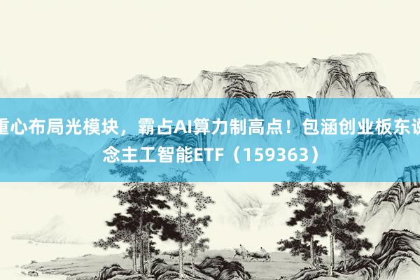 重心布局光模块，霸占AI算力制高点！包涵创业板东说念主工智能ETF（159363）
