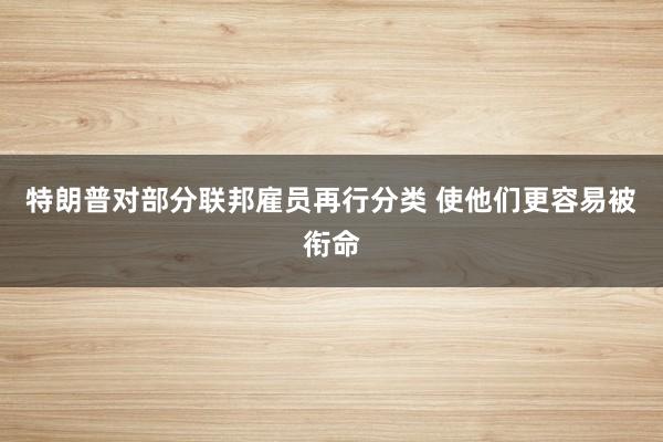 特朗普对部分联邦雇员再行分类 使他们更容易被衔命