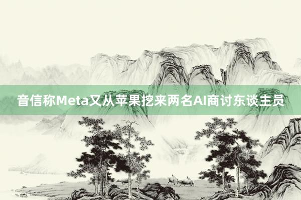 音信称Meta又从苹果挖来两名AI商讨东谈主员