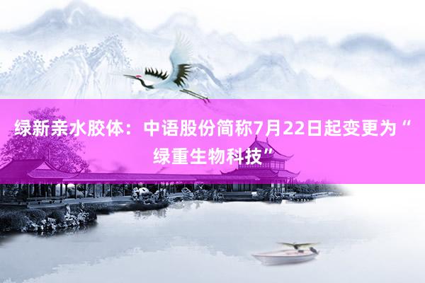 绿新亲水胶体：中语股份简称7月22日起变更为“绿重生物科技”