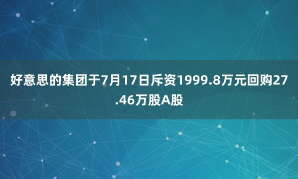 好意思的集团于7月17日斥资1999.8万元回购27.46万股A股