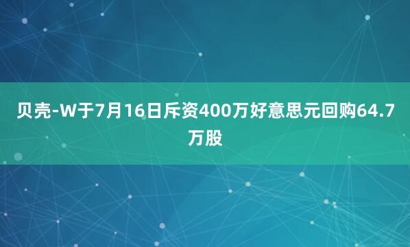 贝壳-W于7月16日斥资400万好意思元回购64.7万股