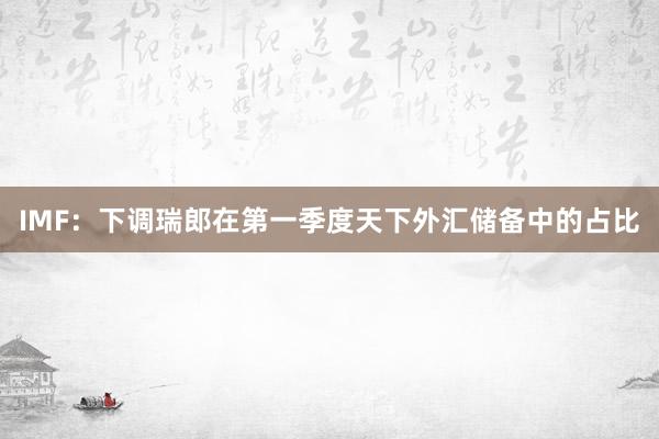 IMF：下调瑞郎在第一季度天下外汇储备中的占比
