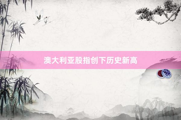 澳大利亚股指创下历史新高