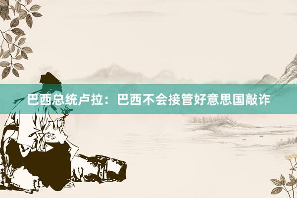 巴西总统卢拉：巴西不会接管好意思国敲诈