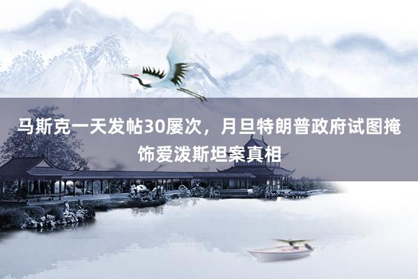 马斯克一天发帖30屡次，月旦特朗普政府试图掩饰爱泼斯坦案真相