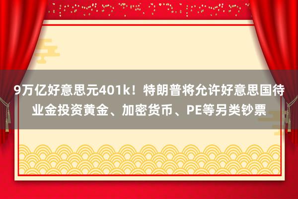 9万亿好意思元401k！特朗普将允许好意思国待业金投资黄金、加密货币、PE等另类钞票