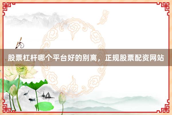 股票杠杆哪个平台好的别离，正规股票配资网站