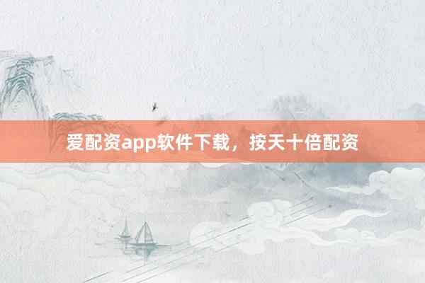 爱配资app软件下载，按天十倍配资