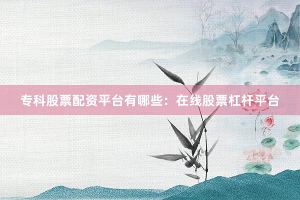 专科股票配资平台有哪些：在线股票杠杆平台