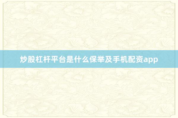 炒股杠杆平台是什么保举及手机配资app