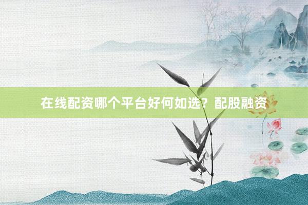 在线配资哪个平台好何如选？配股融资