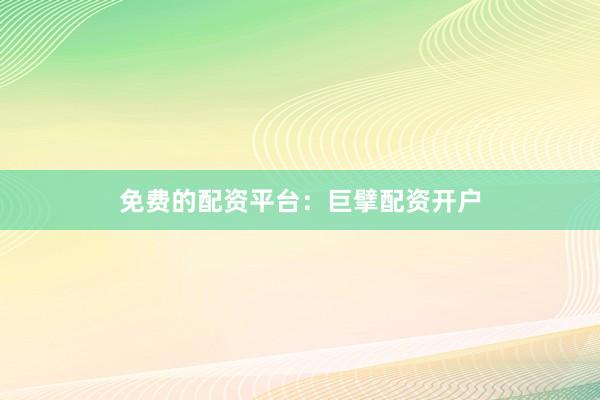 免费的配资平台：巨擘配资开户