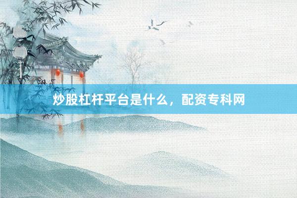 炒股杠杆平台是什么，配资专科网