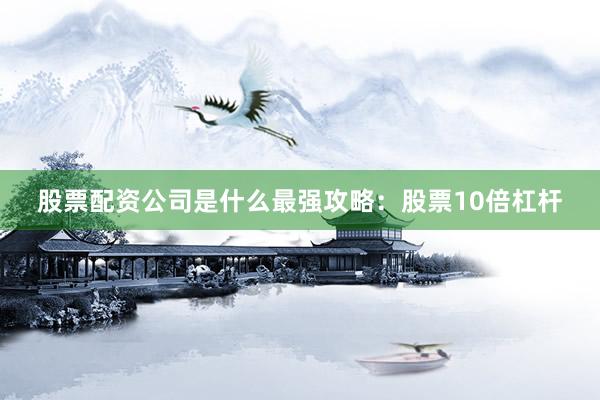 股票配资公司是什么最强攻略：股票10倍杠杆