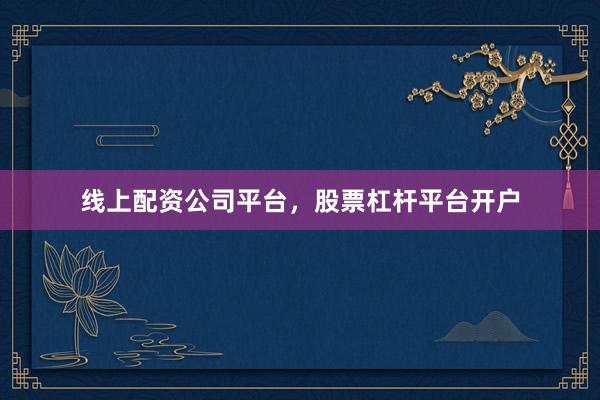 线上配资公司平台，股票杠杆平台开户
