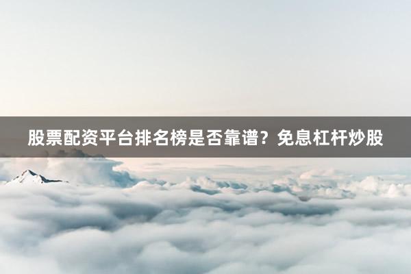 股票配资平台排名榜是否靠谱？免息杠杆炒股