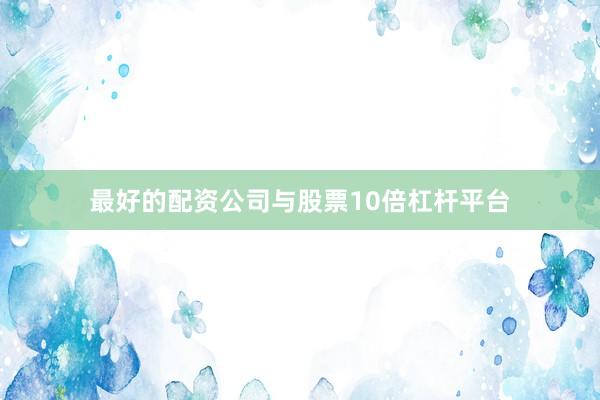 最好的配资公司与股票10倍杠杆平台