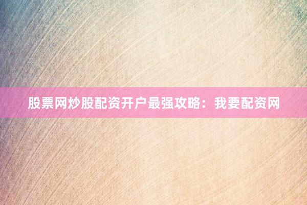 股票网炒股配资开户最强攻略：我要配资网