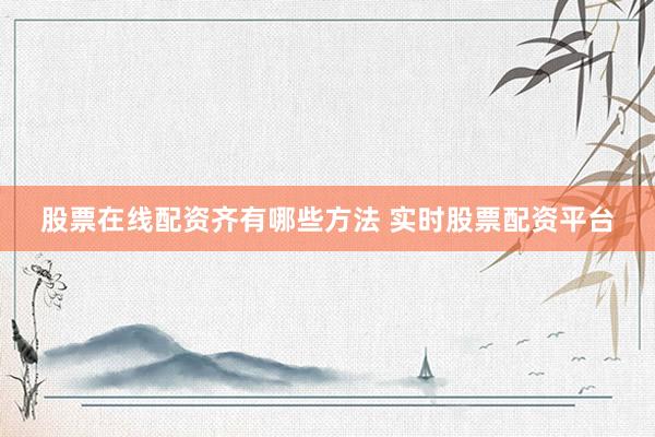 股票在线配资齐有哪些方法 实时股票配资平台