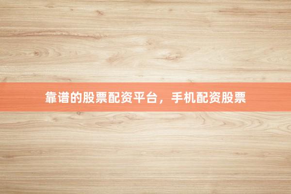 靠谱的股票配资平台，手机配资股票