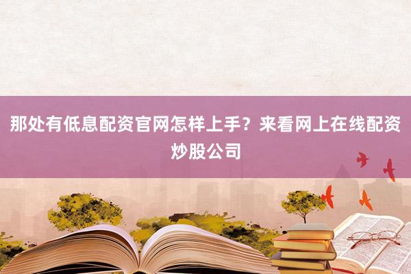 那处有低息配资官网怎样上手？来看网上在线配资炒股公司