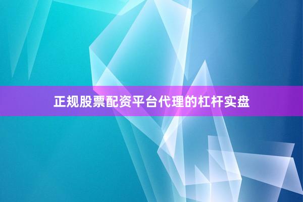 正规股票配资平台代理的杠杆实盘