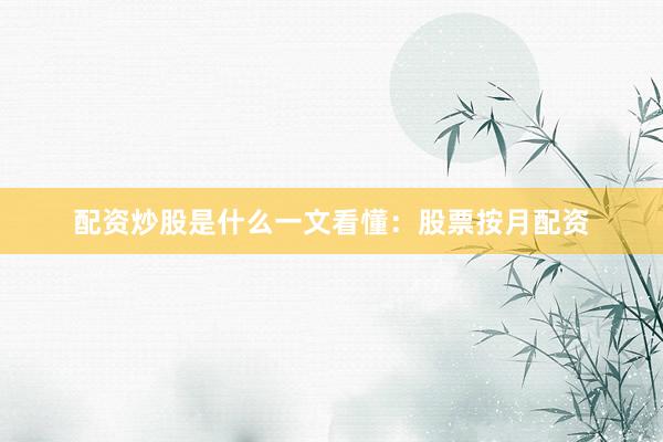 配资炒股是什么一文看懂：股票按月配资