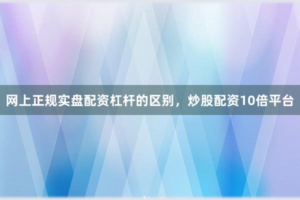 网上正规实盘配资杠杆的区别，炒股配资10倍平台