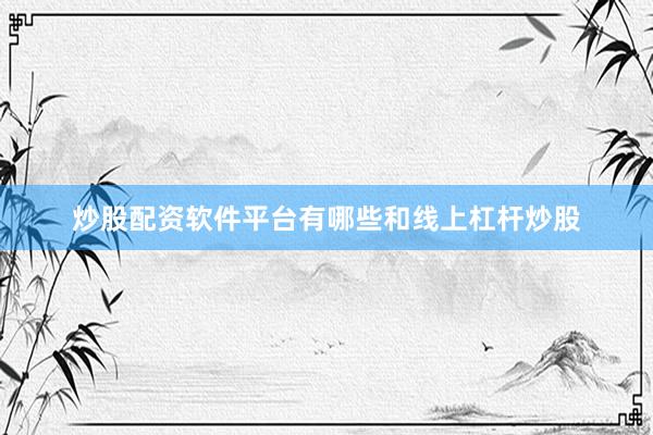 炒股配资软件平台有哪些和线上杠杆炒股