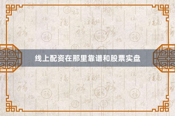 线上配资在那里靠谱和股票实盘