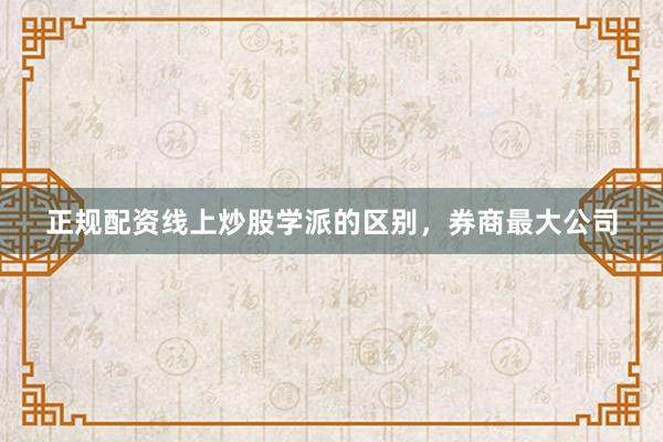 正规配资线上炒股学派的区别，券商最大公司