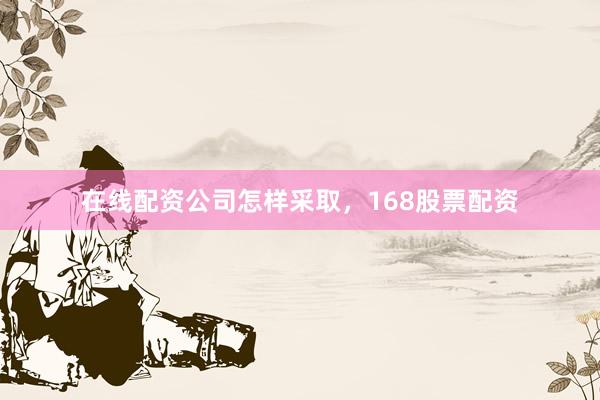 在线配资公司怎样采取，168股票配资