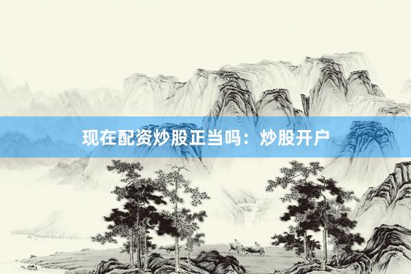 现在配资炒股正当吗：炒股开户