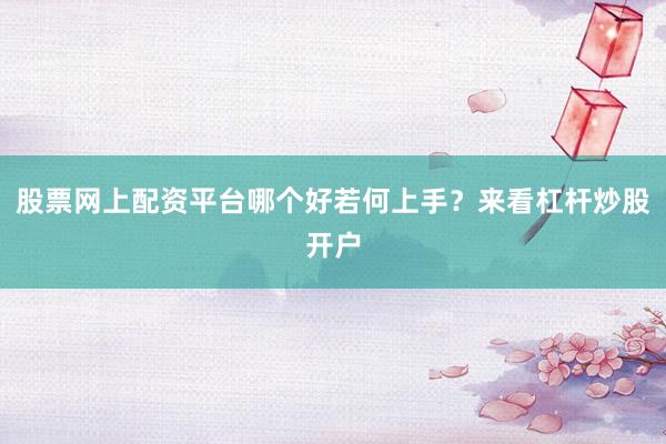 股票网上配资平台哪个好若何上手？来看杠杆炒股开户