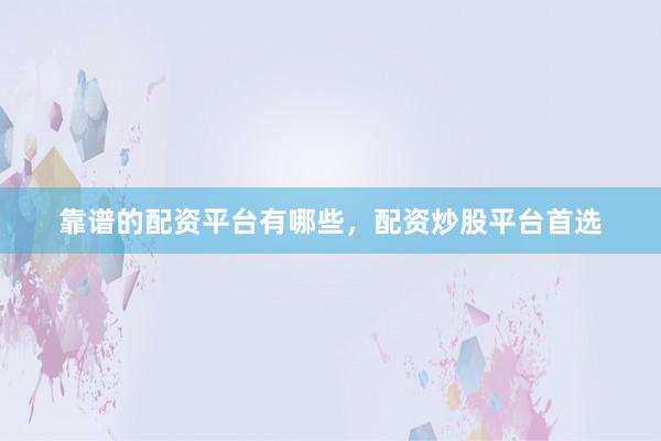 靠谱的配资平台有哪些，配资炒股平台首选