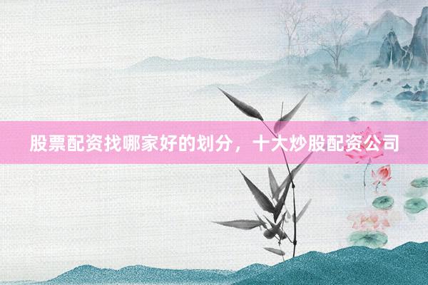 股票配资找哪家好的划分，十大炒股配资公司