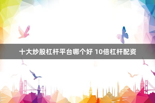 十大炒股杠杆平台哪个好 10倍杠杆配资