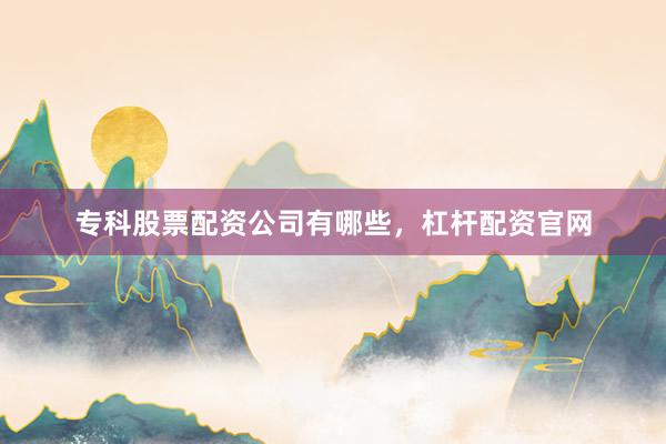 专科股票配资公司有哪些，杠杆配资官网